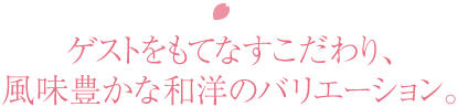 ゲストをもてなすこだわり、風味豊かな和洋のバリエーション。