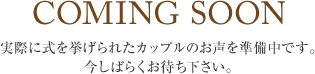 実際に式を挙げられたカップルのお声を準備中です。今しばらくお待ち下さい。