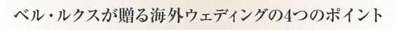 ベル・ルクスが贈る海外ウェディングの4つのポイント